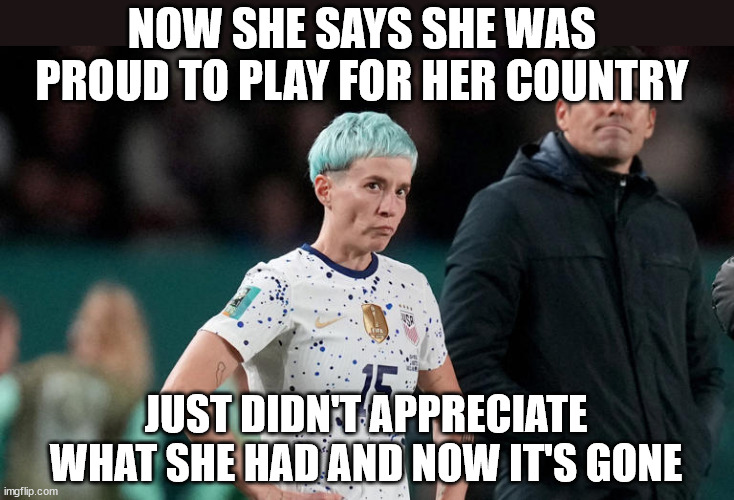 Don't It Always Seem to Go... | NOW SHE SAYS SHE WAS PROUD TO PLAY FOR HER COUNTRY; JUST DIDN'T APPRECIATE WHAT SHE HAD AND NOW IT'S GONE | image tagged in uswnt,soccer,rapinoe | made w/ Imgflip meme maker