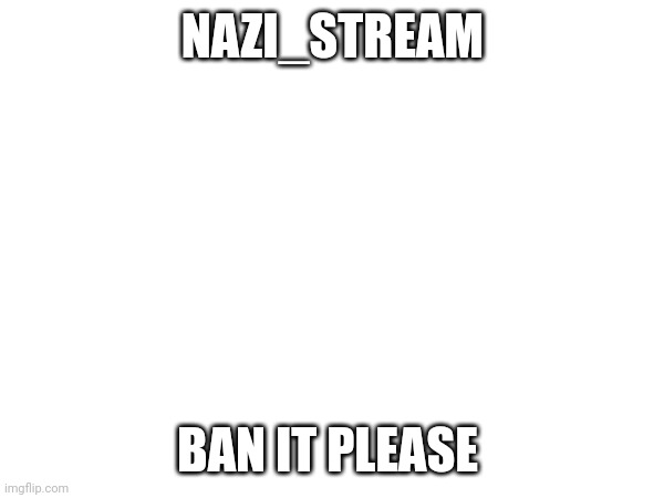 Apparently site mods can't ban this stream | NAZI_STREAM; BAN IT PLEASE | made w/ Imgflip meme maker