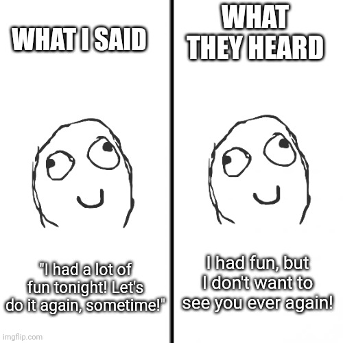 Wait... what?? | WHAT THEY HEARD; WHAT I SAID; I had fun, but I don't want to see you ever again! "I had a lot of fun tonight! Let's do it again, sometime!" | image tagged in t chart,autism,social cues | made w/ Imgflip meme maker