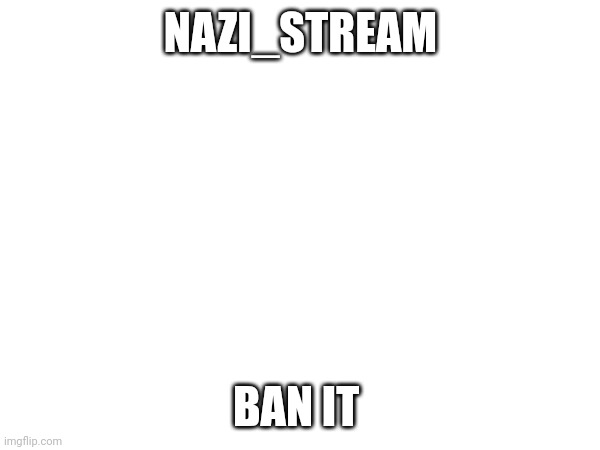 NAZI_STREAM; BAN IT | made w/ Imgflip meme maker