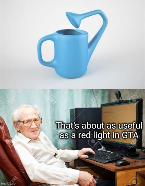 I can water my....watering can.. | That's about as useful as a red light in GTA | image tagged in old man at desk,gta,so true,what the heck,cursed,useless stuff | made w/ Imgflip meme maker