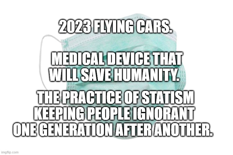 Face mask | 2023 FLYING CARS.                   MEDICAL DEVICE THAT WILL SAVE HUMANITY. THE PRACTICE OF STATISM KEEPING PEOPLE IGNORANT ONE GENERATION AFTER ANOTHER. | image tagged in face mask | made w/ Imgflip meme maker