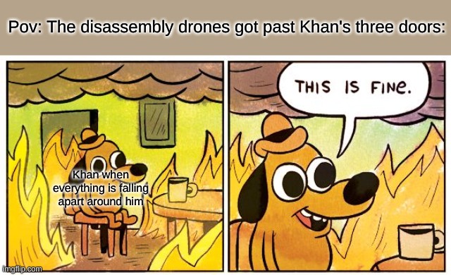 Ep 1 be like: | Pov: The disassembly drones got past Khan's three doors:; Khan when everything is falling apart around him | image tagged in memes,this is fine,murder drones | made w/ Imgflip meme maker