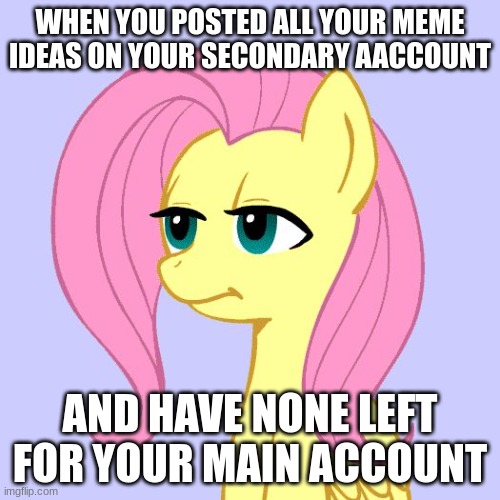 tired of your crap | WHEN YOU POSTED ALL YOUR MEME IDEAS ON YOUR SECONDARY AACCOUNT; AND HAVE NONE LEFT FOR YOUR MAIN ACCOUNT | image tagged in tired of your crap | made w/ Imgflip meme maker