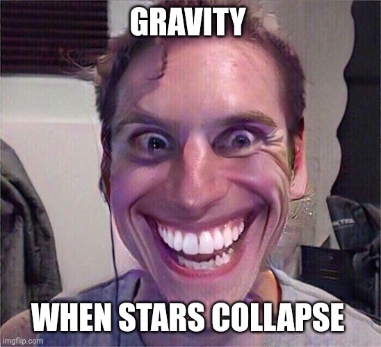 The star has collapsed and gravity is having a party | GRAVITY; WHEN STARS COLLAPSE | image tagged in jerma sus | made w/ Imgflip meme maker