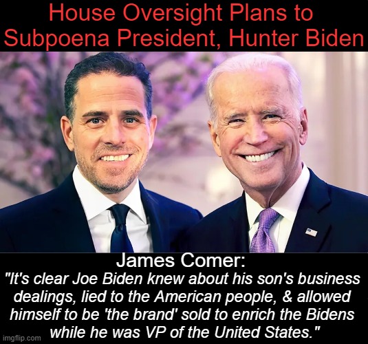 The official paper trail of payments is over $20 million from Russia, Ukraine, & Kazakhstan. | House Oversight Plans to 
Subpoena President, Hunter Biden; James Comer:; "It's clear Joe Biden knew about his son's business 

dealings, lied to the American people, & allowed 

himself to be 'the brand' sold to enrich the Bidens 

while he was VP of the United States." | image tagged in politics,joe biden,hunter biden,bribery,payback,joe has some splainin' to do | made w/ Imgflip meme maker