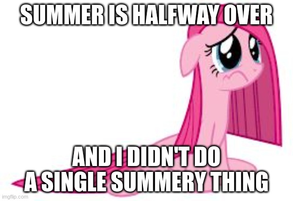 *sigh* | SUMMER IS HALFWAY OVER; AND I DIDN'T DO A SINGLE SUMMERY THING | image tagged in pinkie pie very sad | made w/ Imgflip meme maker