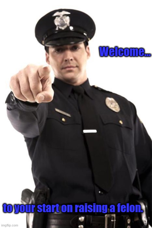 Police | Welcome... to your start on raising a felon. | image tagged in police | made w/ Imgflip meme maker