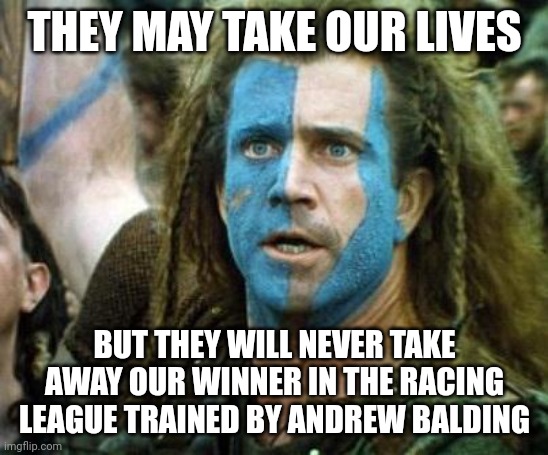 Scotland Week | THEY MAY TAKE OUR LIVES; BUT THEY WILL NEVER TAKE AWAY OUR WINNER IN THE RACING LEAGUE TRAINED BY ANDREW BALDING | image tagged in scotland week | made w/ Imgflip meme maker