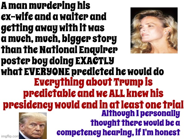 The Arrogance Of These Men Comes From Laws That Allow Privilege To Get Away With Murder And Corruption | A man murdering his ex-wife and a waiter and getting away with it was a much, much, bigger story than the National Enquirer poster boy doing EXACTLY what EVERYONE predicted he would do; Everything about Trump is predictable and we ALL knew his presidency would end in at least one trial; Although I personally thought there would be a competency hearing, if I'm honest | image tagged in trump,con man,lock him up,memes,scumbag republicans,trial of century | made w/ Imgflip meme maker