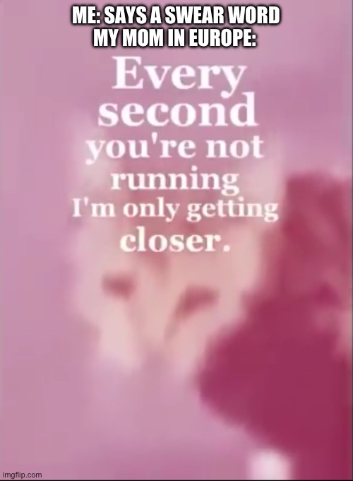 every second you are not running I'm only getting closer. | ME: SAYS A SWEAR WORD; MY MOM IN EUROPE: | image tagged in every second you are not running i'm only getting closer | made w/ Imgflip meme maker