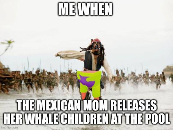 rrruunn | ME WHEN; THE MEXICAN MOM RELEASES HER WHALE CHILDREN AT THE POOL | image tagged in memes,jack sparrow being chased | made w/ Imgflip meme maker