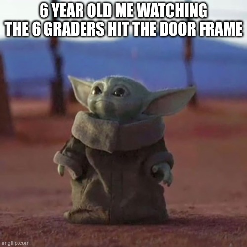 baby yoda is da best | 6 YEAR OLD ME WATCHING THE 6 GRADERS HIT THE DOOR FRAME | image tagged in baby yoda | made w/ Imgflip meme maker