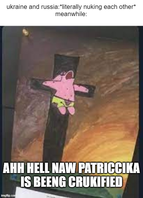 e | ukraine and russia:*literally nuking each other*

meanwhile:; AHH HELL NAW PATRICCIKA IS BEENG CRUKIFIED | image tagged in spunch bop | made w/ Imgflip meme maker