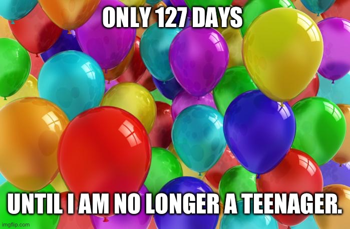 Only 127 days until I am no longer a teenager | ONLY 127 DAYS; UNTIL I AM NO LONGER A TEENAGER. | image tagged in birthday balloons | made w/ Imgflip meme maker