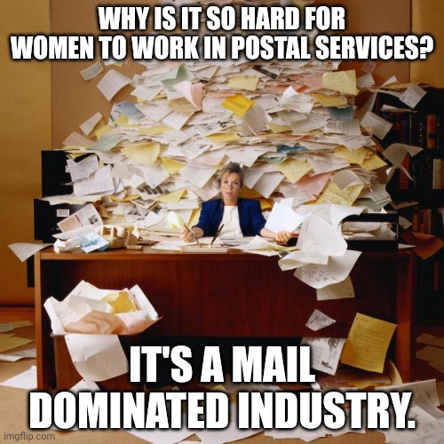 Busy | WHY IS IT SO HARD FOR WOMEN TO WORK IN POSTAL SERVICES? IT'S A MAIL DOMINATED INDUSTRY. | image tagged in busy | made w/ Imgflip meme maker