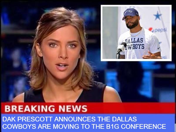 Dallas Cowboys move to B1G | DAK PRESCOTT ANNOUNCES THE DALLAS COWBOYS ARE MOVING TO THE B1G CONFERENCE | image tagged in breaking news,dallas cowboys,dallas,cowboys,b1g,college football | made w/ Imgflip meme maker