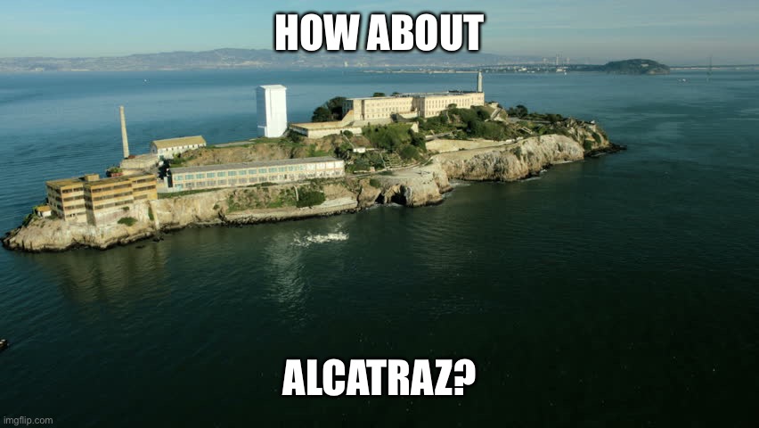 Alcatraz Repurposed | HOW ABOUT ALCATRAZ? | image tagged in alcatraz repurposed | made w/ Imgflip meme maker