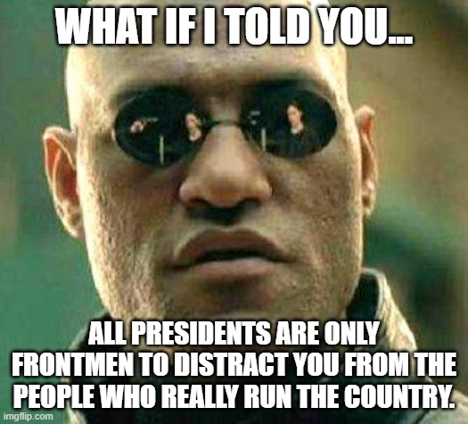 We are a Corporate Oligarchy!! | WHAT IF I TOLD YOU... ALL PRESIDENTS ARE ONLY FRONTMEN TO DISTRACT YOU FROM THE PEOPLE WHO REALLY RUN THE COUNTRY. | image tagged in what if i told you,oligarchy,billionaire,country,president | made w/ Imgflip meme maker
