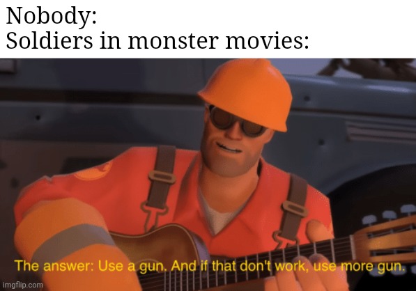 The answer, use a gun, if that doesnt work, use more gun | Nobody:
Soldiers in monster movies: | image tagged in the answer use a gun if that doesnt work use more gun | made w/ Imgflip meme maker