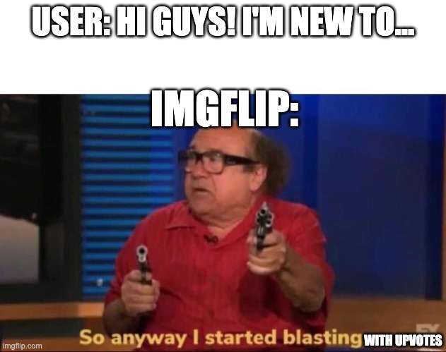So anyway I started blasting | USER: HI GUYS! I'M NEW TO... IMGFLIP:; WITH UPVOTES | image tagged in so anyway i started blasting,new users | made w/ Imgflip meme maker