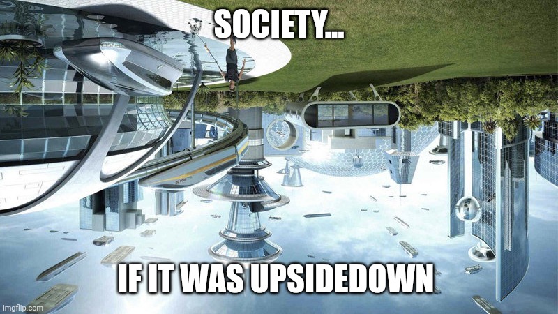 What if we created an upsidedown utopia??? | SOCIETY... IF IT WAS UPSIDEDOWN | image tagged in the world if | made w/ Imgflip meme maker