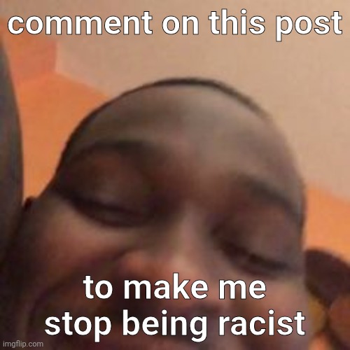 yo | comment on this post; to make me stop being racist | image tagged in hehe | made w/ Imgflip meme maker