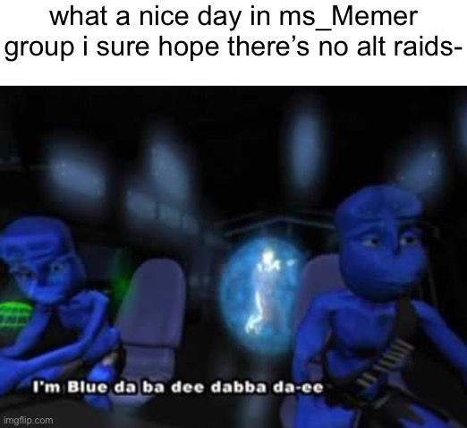 I'm blue da ba dee | what a nice day in ms_Memer group i sure hope there’s no alt raids- | image tagged in i'm blue da ba dee | made w/ Imgflip meme maker