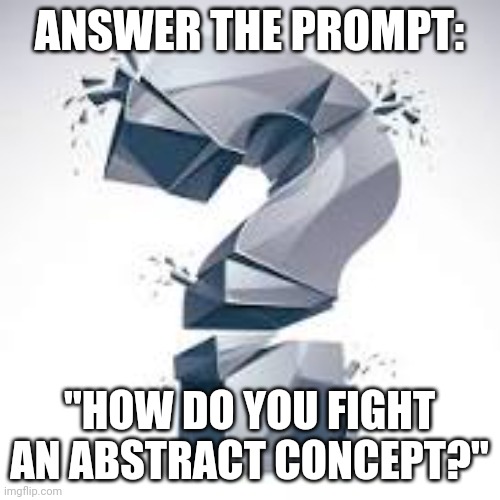 How do you fight an abstract concept? | ANSWER THE PROMPT:; "HOW DO YOU FIGHT AN ABSTRACT CONCEPT?" | image tagged in quippy | made w/ Imgflip meme maker