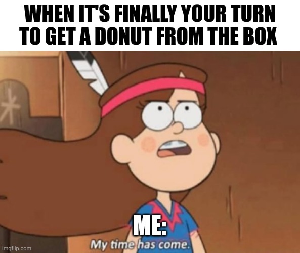 It's finally my time to get a glazed donut | WHEN IT'S FINALLY YOUR TURN TO GET A DONUT FROM THE BOX; ME: | image tagged in my time has come- gravity falls | made w/ Imgflip meme maker