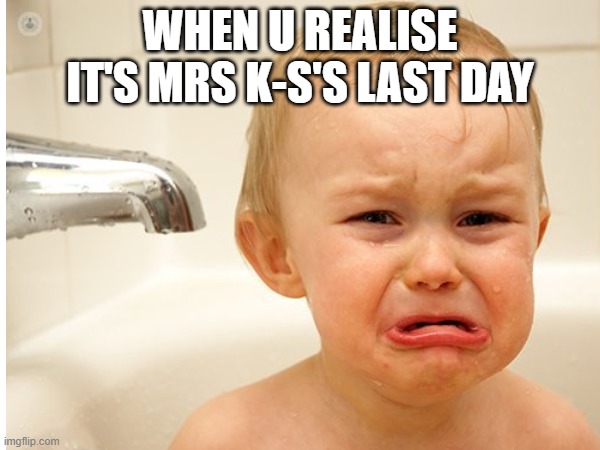 WHEN U REALISE IT'S MRS K-S'S LAST DAY | image tagged in baby | made w/ Imgflip meme maker