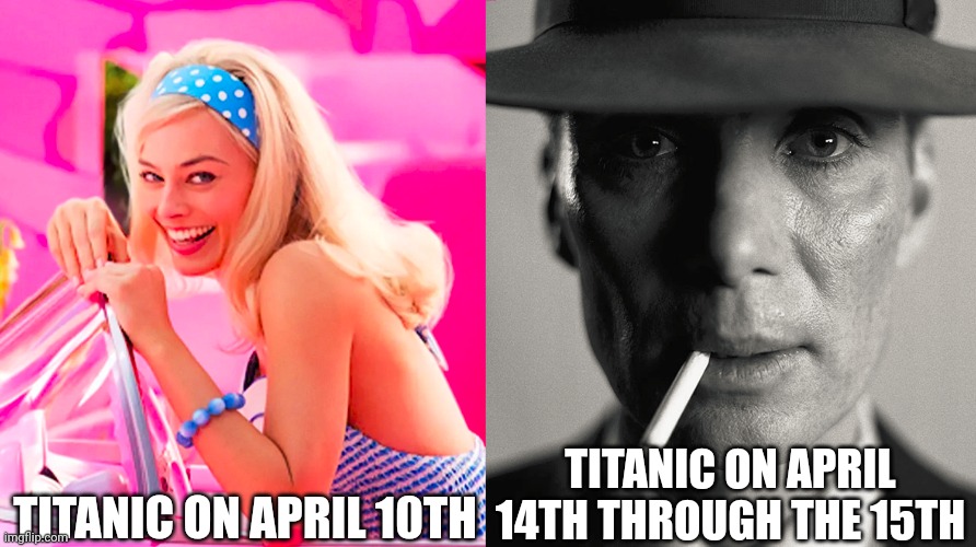 Titanic on April 14th and the 15th (Barbenheimer) | TITANIC ON APRIL 10TH; TITANIC ON APRIL 14TH THROUGH THE 15TH | image tagged in barbie vs oppenheimer | made w/ Imgflip meme maker