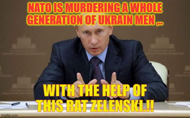 Vladimir Putin | NATO IS MURDERING A WHOLE GENERATION OF UKRAIN MEN ,.. WITH THE HELP OF THIS RAT ZELENSKI.!! | image tagged in memes,vladimir putin | made w/ Imgflip meme maker