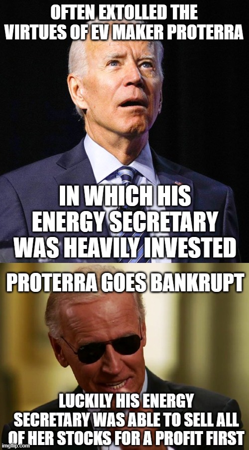 OFTEN EXTOLLED THE VIRTUES OF EV MAKER PROTERRA; IN WHICH HIS ENERGY SECRETARY WAS HEAVILY INVESTED; PROTERRA GOES BANKRUPT; LUCKILY HIS ENERGY SECRETARY WAS ABLE TO SELL ALL OF HER STOCKS FOR A PROFIT FIRST | image tagged in joe biden,cool joe biden | made w/ Imgflip meme maker