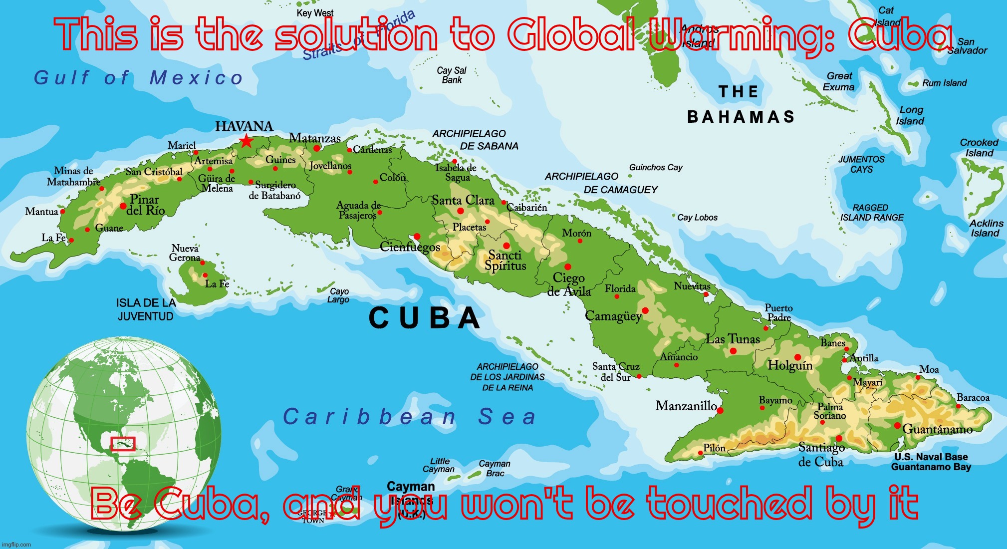 Despite being surrounded by tropical areas devastated by tropical warmth, Cuba has been curiously unaffected by it | This is the solution to Global Warming: Cuba; Be Cuba, and you won't be touched by it | image tagged in cuba,global warming,climate change,glowball shamming,climate derangement,cuba is immune to global warming | made w/ Imgflip meme maker