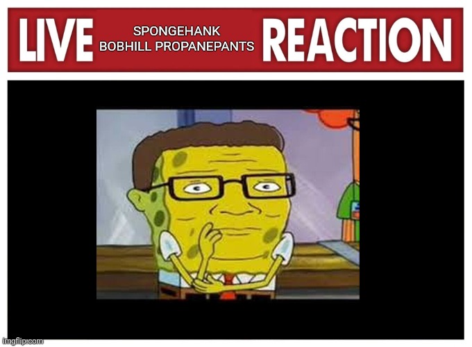 Live Spongehank bobhill propanepants reaction | SPONGEHANK BOBHILL PROPANEPANTS | image tagged in live reaction | made w/ Imgflip meme maker