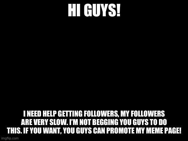 I need help with followers | HI GUYS! I NEED HELP GETTING FOLLOWERS, MY FOLLOWERS ARE VERY SLOW. I’M NOT BEGGING YOU GUYS TO DO THIS. IF YOU WANT, YOU GUYS CAN PROMOTE MY MEME PAGE! | image tagged in help | made w/ Imgflip meme maker