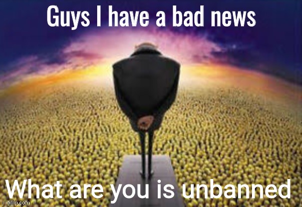 I will not say it again  | What are you is unbanned | image tagged in guys i have a bad news | made w/ Imgflip meme maker