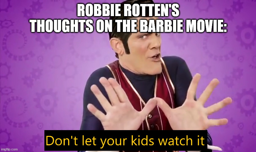 Don't let your kids watch it | ROBBIE ROTTEN'S THOUGHTS ON THE BARBIE MOVIE: | image tagged in don't let your kids watch it | made w/ Imgflip meme maker