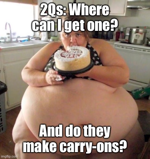 Fat Woman | 2Qs: Where can I get one? And do they make carry-ons? | image tagged in fat woman | made w/ Imgflip meme maker