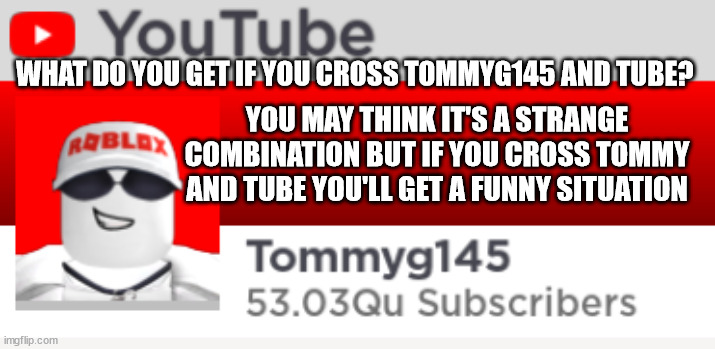 ( ͡° ͜ʖ ͡° ) | WHAT DO YOU GET IF YOU CROSS TOMMYG145 AND TUBE? YOU MAY THINK IT'S A STRANGE COMBINATION BUT IF YOU CROSS TOMMY AND TUBE YOU'LL GET A FUNNY SITUATION | image tagged in funny,memes,tommy,yt,youtuber,youtube | made w/ Imgflip meme maker
