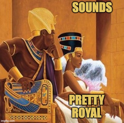 Pharoah king and queen | SOUNDS PRETTY
ROYAL | image tagged in pharoah king and queen | made w/ Imgflip meme maker