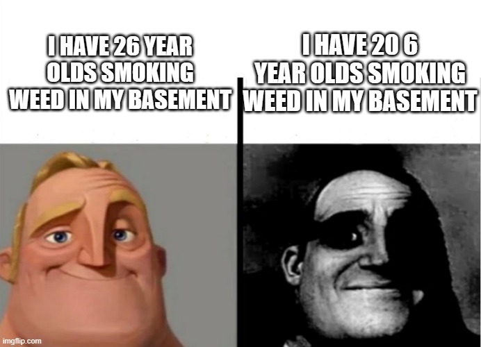 Uh oh is that the fbi? | I HAVE 20 6 YEAR OLDS SMOKING WEED IN MY BASEMENT; I HAVE 26 YEAR OLDS SMOKING WEED IN MY BASEMENT | image tagged in teacher's copy | made w/ Imgflip meme maker