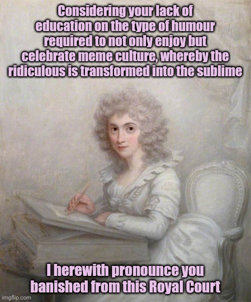 Banished for being unfunny | Considering your lack of education on the type of humour required to not only enjoy but celebrate meme culture, whereby the ridiculous is transformed into the sublime; I herewith pronounce you banished from this Royal Court | image tagged in meme,banishment,royal court,unfunny | made w/ Imgflip meme maker
