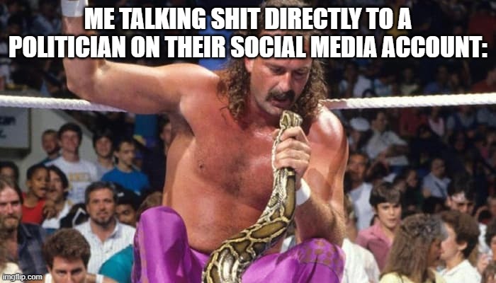 Jake the Snake Roberts!!! | ME TALKING SHIT DIRECTLY TO A POLITICIAN ON THEIR SOCIAL MEDIA ACCOUNT: | image tagged in pro wrestling,politicians,snakes,republicans,democrats | made w/ Imgflip meme maker