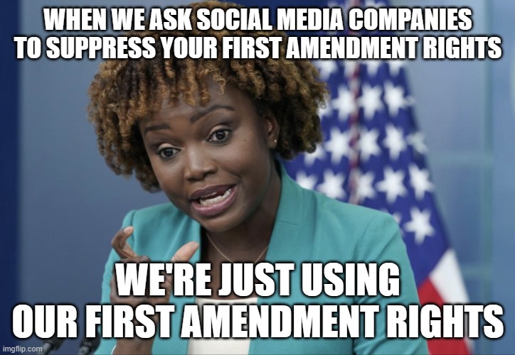 they really don't see the irony | WHEN WE ASK SOCIAL MEDIA COMPANIES TO SUPPRESS YOUR FIRST AMENDMENT RIGHTS; WE'RE JUST USING OUR FIRST AMENDMENT RIGHTS | image tagged in press secretary karine jean-pierre | made w/ Imgflip meme maker
