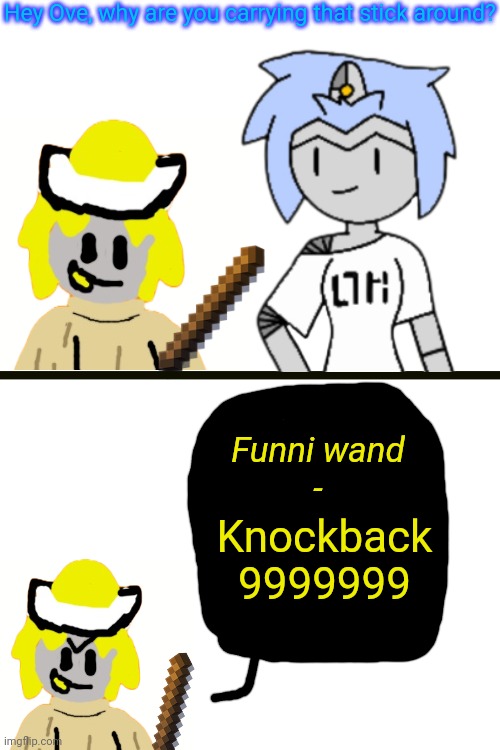 Ove: *Taps Astra with the stick* | Hey Ove, why are you carrying that stick around? Funni wand
-; Knockback 9999999 | made w/ Imgflip meme maker