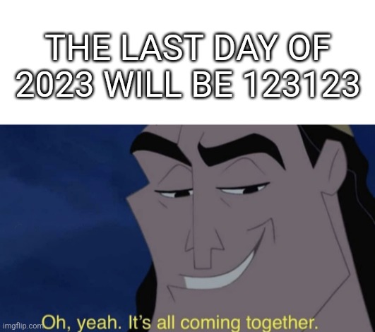Wowie zowie | THE LAST DAY OF 2023 WILL BE 123123 | image tagged in blank white template,it's all coming together | made w/ Imgflip meme maker