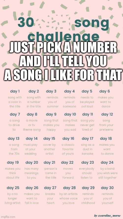 30 day song challenge | JUST PICK A NUMBER AND I'LL TELL YOU A SONG I LIKE FOR THAT | image tagged in 30 day song challenge | made w/ Imgflip meme maker