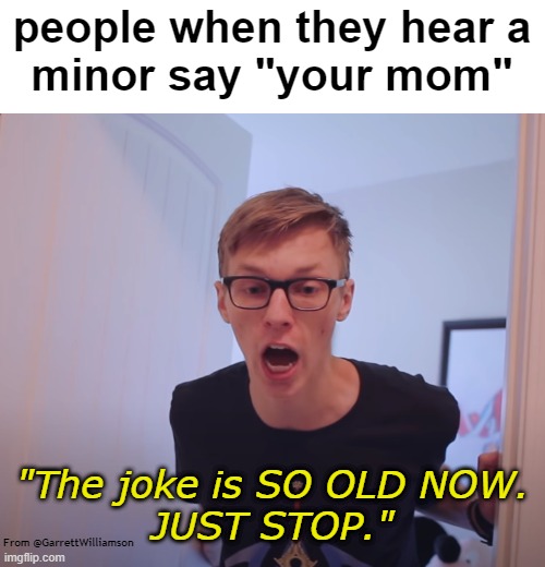 "Your mom" ahahahaha | people when they hear a
minor say "your mom"; "The joke is SO OLD NOW.
JUST STOP."; From @GarrettWilliamson | image tagged in your mom,garrett williamson,memes,funny memes,pizza | made w/ Imgflip meme maker